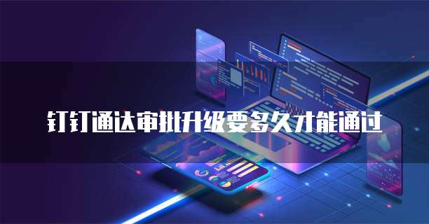 钉钉通达审批升级要多久才能通过