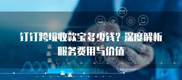 钉钉跨境收款宝多少钱?深度解析服务费用与价值