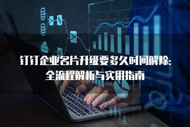 钉钉企业名片升级要多久时间解除:全流程解析与实用指南