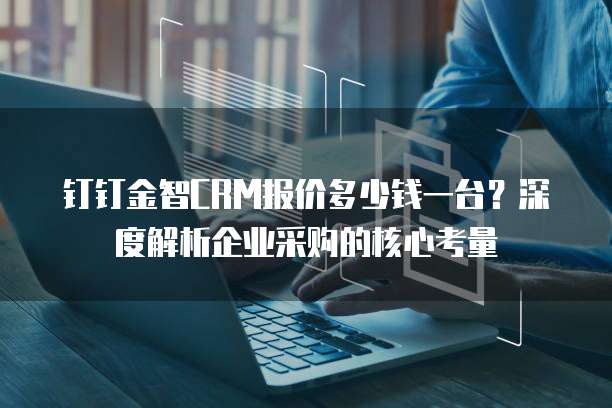 钉钉金智CRM报价多少钱一台？深度解析企业采购的核心考量