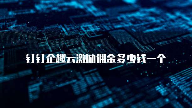 钉钉企趣云激励佣金多少钱一个