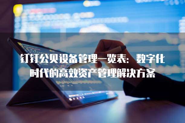钉钉公贝设备管理一览表:数字化时代的高效资产管理解决方案