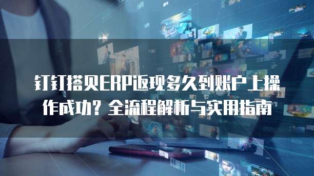 钉钉搭贝ERP返现多久到账户上操作成功?全流程解析与实用指南