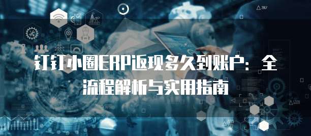 钉钉小圈ERP返现多久到账户:全流程解析与实用指南