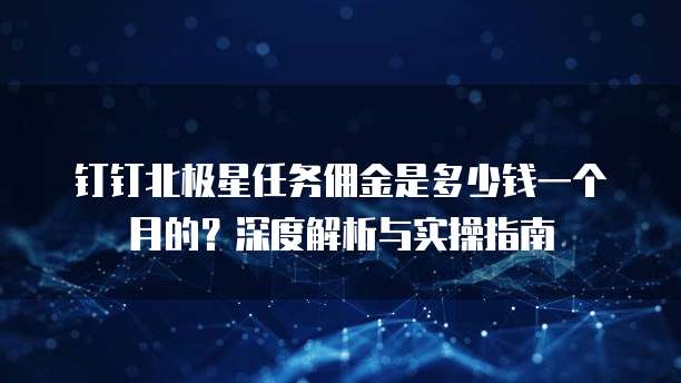 钉钉北极星任务佣金是多少钱一个月的?深度解析与实操指南