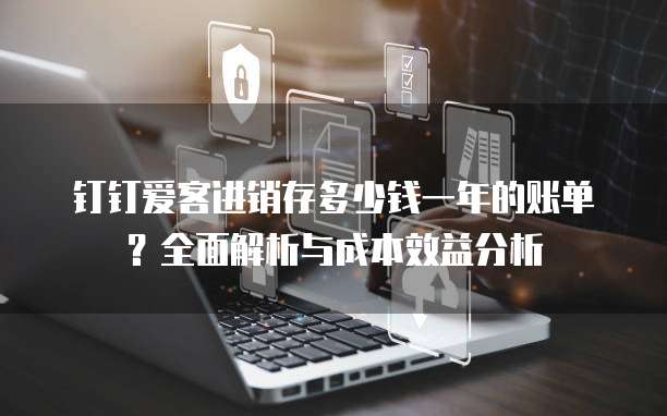 钉钉爱客进销存多少钱一年的账单?全面解析与成本效益分析