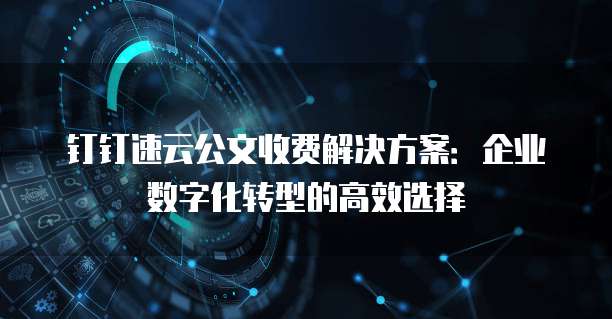钉钉速云公文收费解决方案：企业数字化转型的高效选择