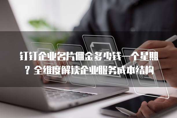 钉钉企业名片佣金多少钱一个星期？全维度解读企业服务成本结构