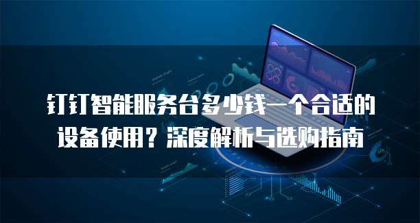 钉钉智能服务台多少钱一个合适的设备使用？深度解析与选购指南