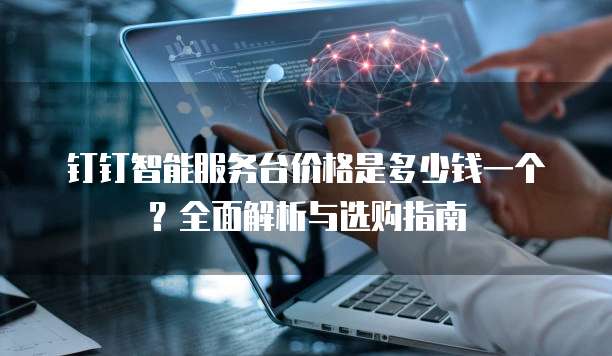 钉钉智能服务台价格是多少钱一个?全面解析与选购指南