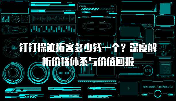 钉钉探迹拓客多少钱一个?深度解析价格体系与价值回报