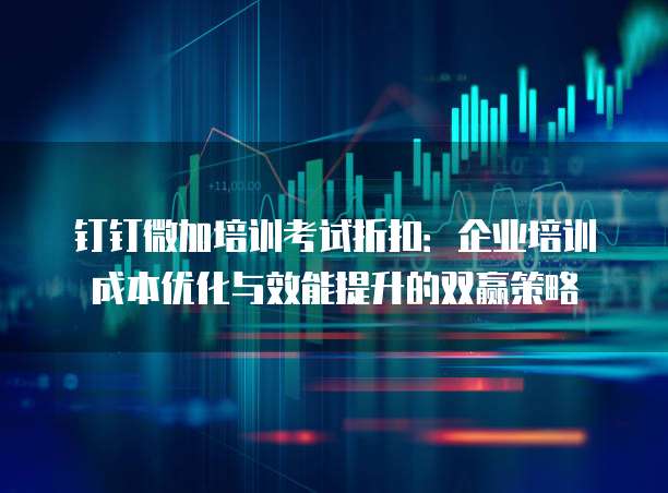 钉钉微加培训考试折扣:企业培训成本优化与效能提升的双赢策略