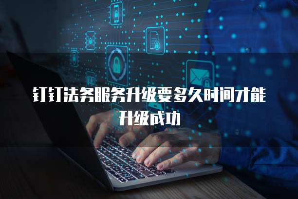 钉钉法务服务升级要多久时间才能升级成功