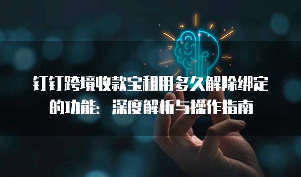 钉钉跨境收款宝租用多久解除绑定的功能：深度解析与操作指南
