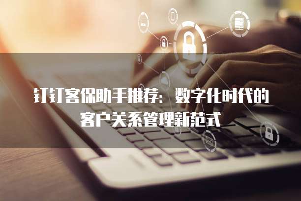 钉钉客保助手推荐:数字化时代的客户关系管理新范式