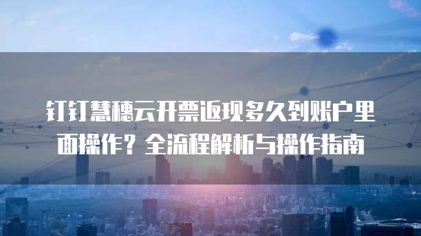 钉钉慧穗云开票返现多久到账户里面操作?全流程解析与操作指南