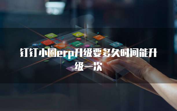 钉钉小圈ERP升级要多久时间能升级一次