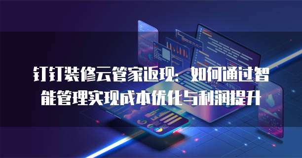 钉钉装修云管家返现:如何通过智能管理实现成本优化与利润提升