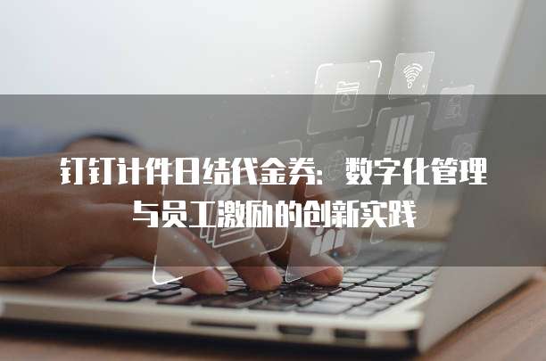 钉钉计件日结代金券:数字化管理与员工激励的创新实践