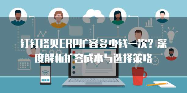 钉钉搭贝ERP扩容多少钱一次？深度解析扩容成本与选择策略