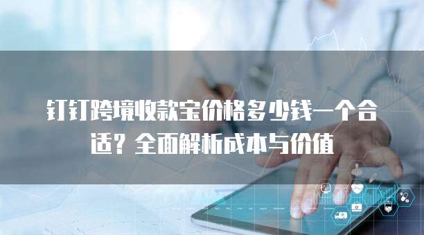 钉钉跨境收款宝价格多少钱一个合适？全面解析成本与价值  