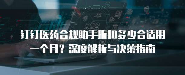 钉钉医药合规助手折扣多少合适用一个月？深度解析与决策指南