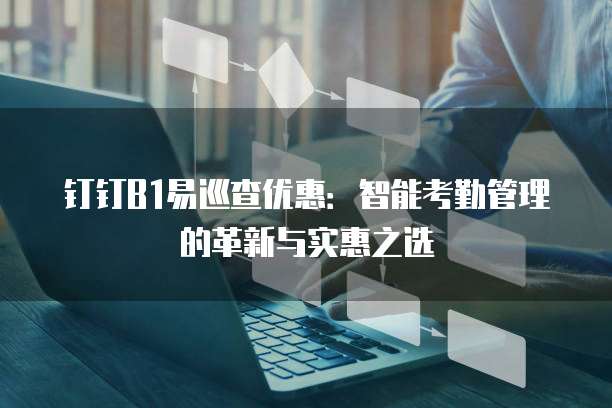 钉钉B1易巡查优惠:智能考勤管理的革新与实惠之选