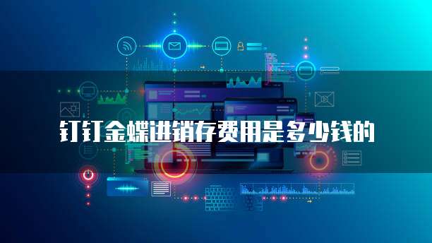 钉钉金蝶进销存费用是多少钱的