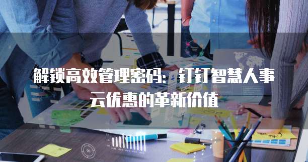 解锁高效管理密码：钉钉智慧人事云优惠的革新价值