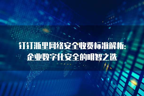 钉钉浙里网络安全收费标准解析:企业数字化安全的明智之选