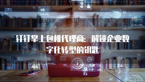 钉钉掌上包机代理商:解锁企业数字化转型的钥匙