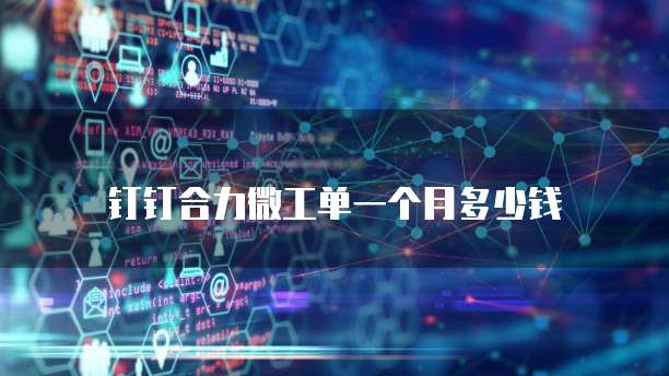 钉钉合力微工单一个月多少钱