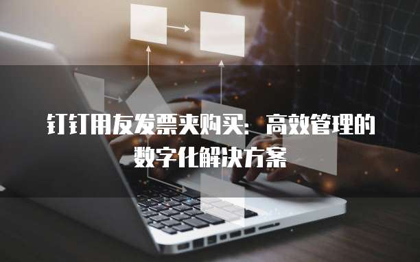钉钉用友发票夹购买：高效管理的数字化解决方案