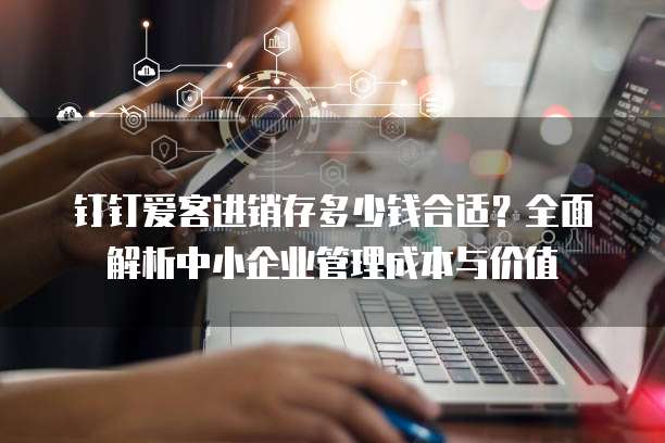 钉钉爱客进销存多少钱合适?全面解析中小企业管理成本与价值