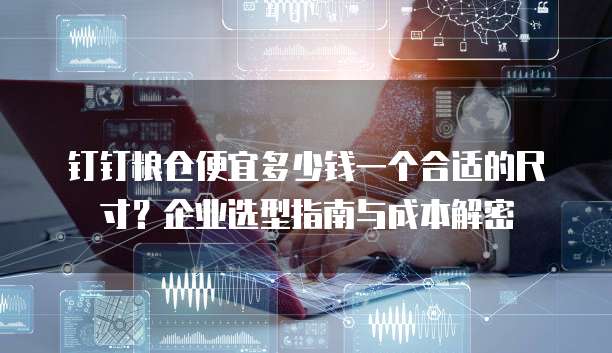 钉钉粮仓便宜多少钱一个合适的尺寸？企业选型指南与成本解密