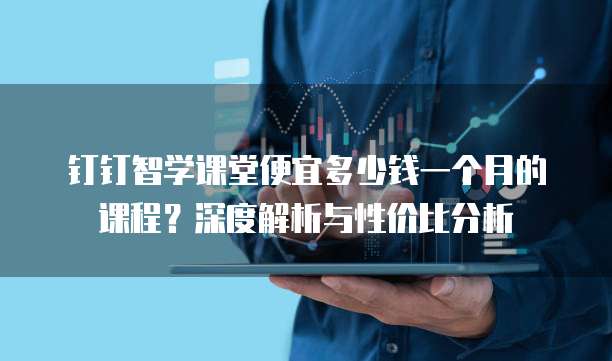 钉钉智学课堂便宜多少钱一个月的课程?深度解析与性价比分析