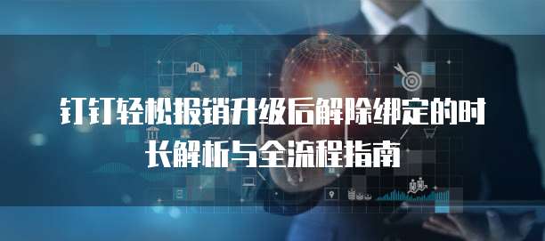 钉钉轻松报销升级后解除绑定的时长解析与全流程指南
