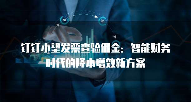 钉钉小望发票查验佣金:智能财务时代的降本增效新方案