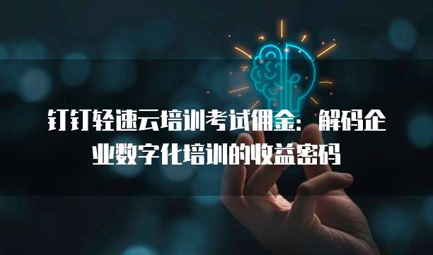 钉钉轻速云培训考试佣金：解码企业数字化培训的收益密码