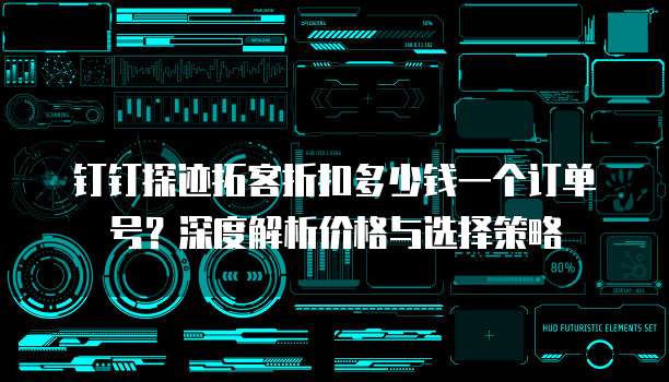 钉钉探迹拓客折扣多少钱一个订单号?深度解析价格与选择策略