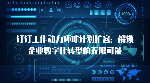 钉钉工作动力环球计划扩容:解锁企业数字化转型的无限可能