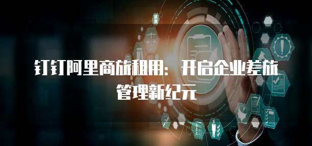 钉钉阿里商旅租用：开启企业差旅管理新纪元