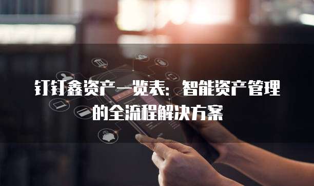 钉钉鑫资产一览表:智能资产管理的全流程解决方案