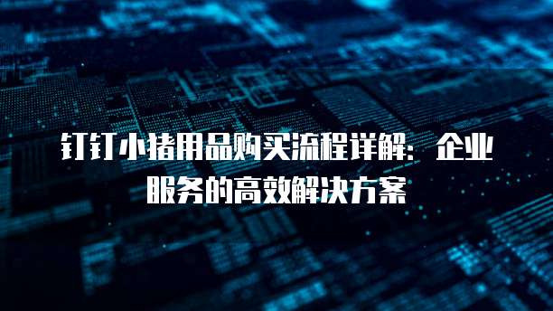 钉钉小猪用品购买流程详解:企业服务的高效解决方案