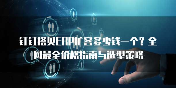 钉钉搭贝ERP扩容多少钱一个?全网最全价格指南与选型策略