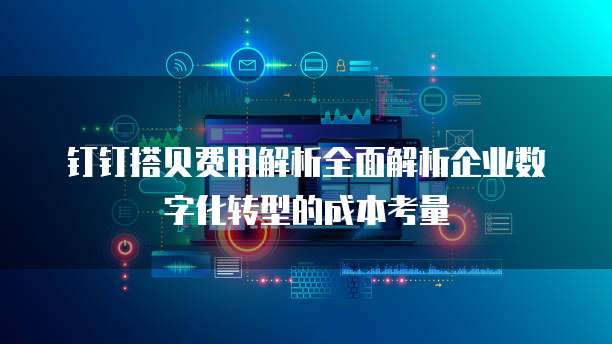 钉钉搭贝费用解析全面解析企业数字化转型的成本考量