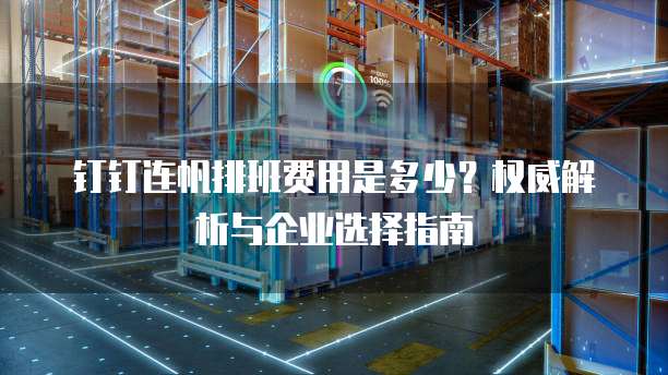钉钉连帆排班费用是多少?权威解析与企业选择指南