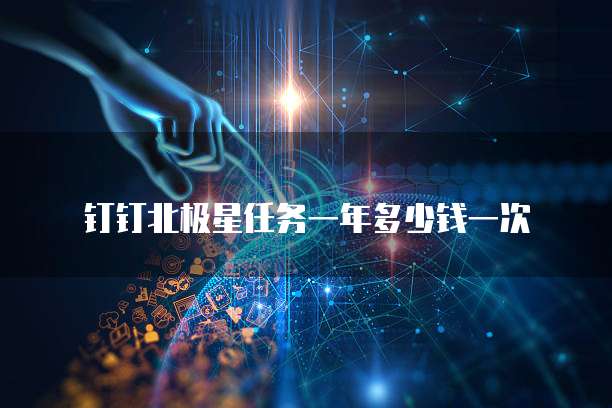 钉钉北极星任务一年多少钱一次