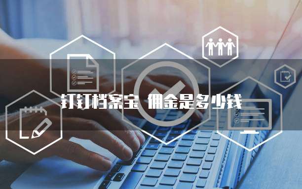 钉钉档案宝 佣金是多少钱