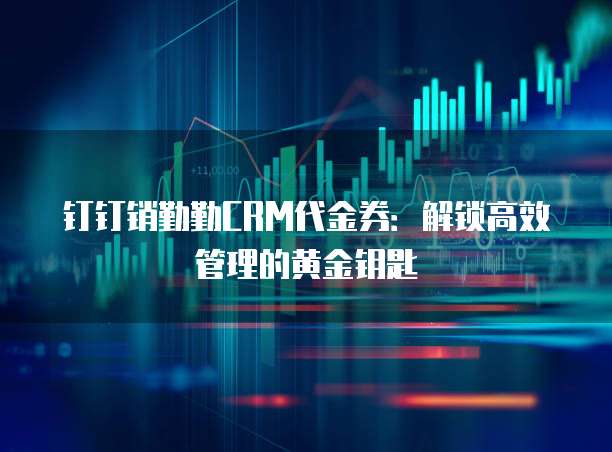 钉钉销勤勤CRM代金券：解锁高效管理的黄金钥匙